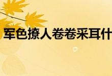 军色撩人卷卷采耳什么时候更新（军色撩人）