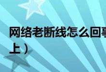 网络老断线怎么回事（网络经常断线很快又连上）