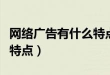 网络广告有什么特点和优势（网络广告有什么特点）