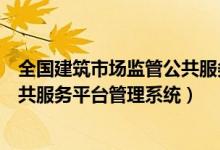 全国建筑市场监管公共服务平台下载（全国建筑市场监管公共服务平台管理系统）