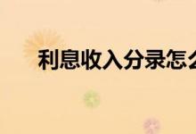 利息收入分录怎么记（利息收入分录）