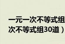 一元一次不等式组30道及答案过程（一元一次不等式组30道）