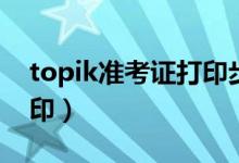 topik准考证打印步骤（topik准考证怎么打印）