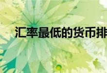 汇率最低的货币排名（汇率最低的货币）