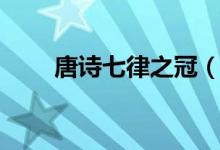 唐诗七律之冠（古今七言律诗之冠）