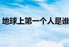 地球上第一个人是谁（地球还能存在多少年）