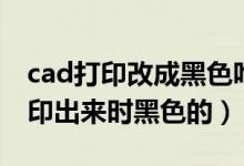 cad打印改成黑色咋整(cad打印怎么设置打印出来时黑色的)