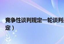 竞争性谈判规定一轮谈判是什么意思啊（竞争性谈判时间规定）