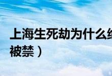 上海生死劫为什么绝版了（上海生死劫为什么被禁）