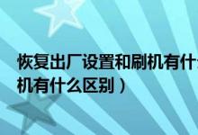 恢复出厂设置和刷机有什么区别吗苹果（恢复出厂设置和刷机有什么区别）