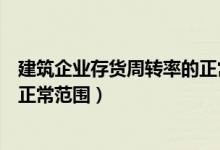 建筑企业存货周转率的正常范围为（建筑企业存货周转率的正常范围）