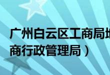 广州白云区工商局地址查询（广州市白云区工商行政管理局）