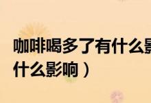 咖啡喝多了有什么影响吗男生（咖啡喝多了有什么影响）