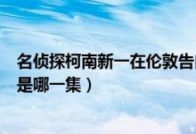 名侦探柯南新一在伦敦告白是哪一集(名侦探柯南新一告白是哪一集)