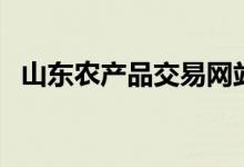 山东农产品交易网站（山东农产品交易网）