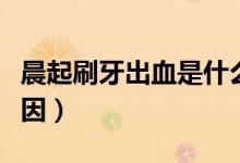 晨起刷牙出血是什么原因(刷牙出血是什么原因)