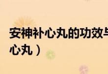 安神补心丸的功效与作用和适用人群（安神补心丸）