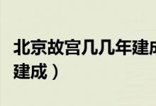 北京故宫几几年建成的（北京故宫历时多少年建成）