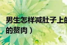 男生怎样减肚子上的肉（男生怎么减掉肚子上的赘肉）