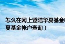 怎么在网上登陆华夏基金帐户查询余额（怎么在网上登陆华夏基金帐户查询）