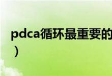 pdca循环最重要的是哪一个阶段（pdca循环）