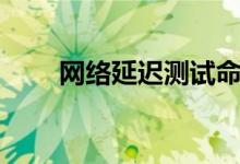 网络延迟测试命令（网络延迟测试）