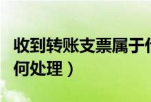 收到转账支票属于什么科目（收到转账支票如何处理）