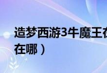 造梦西游3牛魔王在哪里（造梦西游3牛魔王在哪）