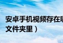 安卓手机视频存在哪里（安卓手机视频在哪个文件夹里）