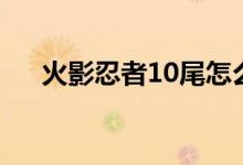 火影忍者10尾怎么画（火影忍者10尾）