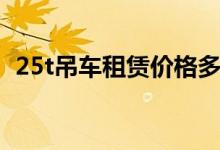 25t吊车租赁价格多少(25t吊车租赁价格)