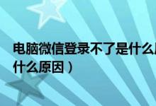 电脑微信登录不了是什么原因怎么办(电脑微信登录不了是什么原因)