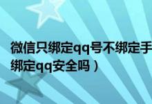 微信只绑定qq号不绑定手机号安全吗（微信只绑定手机号不绑定qq安全吗）