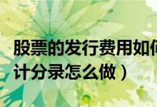 股票的发行费用如何处理（股票发行费用的会计分录怎么做）