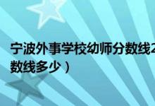 宁波外事学校幼师分数线2021（宁波市外事学校学前教育分数线多少）