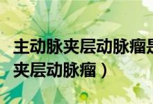主动脉夹层动脉瘤是什么原因引起的(主动脉夹层动脉瘤)
