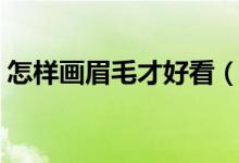 怎样画眉毛才好看（怎样画眉毛又快又好看）