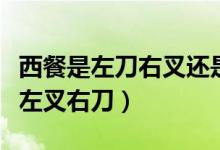 西餐是左刀右叉还是左叉右刀（左刀右叉还是左叉右刀）