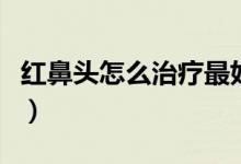 红鼻头怎么治疗最好的方法（红鼻头怎么治疗）