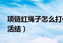 项链红绳子怎么打伸缩结?（红绳项链可伸缩活结）