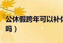 公休假跨年可以补休吗（公休假跨周末算日子吗）