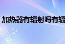 加热器有辐射吗有辐射吗（加热器有辐射吗）