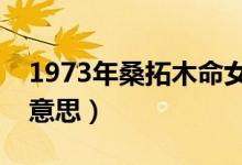 1973年桑拓木命女人命运（桑拓木命是什么意思）