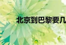 北京到巴黎要几小时（北京到巴黎）