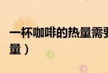 一杯咖啡的热量需要运动多久（一杯咖啡的热量）