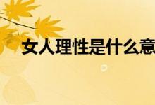 女人理性是什么意思（理性是什么意思）