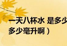 一天八杯水 是多少毫升（一天八杯水大概是多少毫升啊）