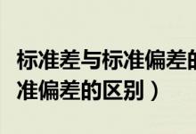 标准差与标准偏差的区别与联系（标准差与标准偏差的区别）