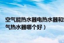 空气能热水器电热水器和燃气热水器哪个好（电热水器和燃气热水器哪个好）