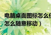 电脑桌面图标怎么任意移动（电脑桌面的图标怎么随意移动）